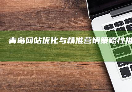 青岛网站优化与精准营销：策略性推广关键词